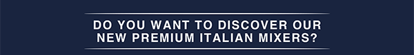 DO YOU WANT TO DISCOVER OUR NEW PREMIUM ITALIAN MIXERS? 